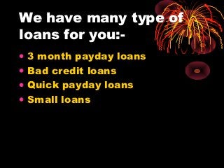 We have many type of
loans for you:-
•   3 month payday loans
•   Bad credit loans
•   Quick payday loans
•   Small loans
 