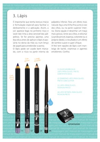 3. Lápis
    É importante que tenha textura macia               pálpebra inferior. Para um efeito mais
    e formulação especial para facilitar o             natural, faça uma linha fina junto à raiz
    deslizamento e a aplicação. Assim, a               dos cílios, ou na parte superior inter-
    cor aparece logo no primeiro risco e               na. Outra opção é desenhar um traço
    você não irrita a área sensível das pál-           mais grosso, rente aos cílios, e esfumar
    pebras. Se for preciso apontar, uma                (usando pincel, esponja, cotonete ou o
    boa dica antes de aplicar o lápis é pas-           próprio dedo), o resultado é um efeito
    sá-lo no dorso da mão ou num lenço                 de sombra suave e super chique.
    de papel para arredondar a ponta.                  A Yes! tem opções de lápis com man-
    O lápis pode ser usado bem marca-                  teiga de karité, vitaminas e agentes
    do, com o risco na parte interna da                emolientes. Confira.


                   Com              L o n ga
                         r                 ão
                  glitte           duraç




                                                             (1) DuOCHROME bLuE
                                                             LáPIS PARA OLHOS PRETO
                                                             COM EFEITO AZuL
Com
efeito                                                       (2) DIAMOND LáPIS PARA OLHOS
 azul!
                                                             PRETO COM gLITTER

                                                             (3) LáPIS PARA OLHOS
                                                             FASHION PRETO

                                                             (4) LáPIS RETRáTIL PARA OLHOS
                                                             FASHION PRETO



                                                 à prova
                                                 d'água




                                                                          apontador


            (1)              (2)           (3)   (4)
 