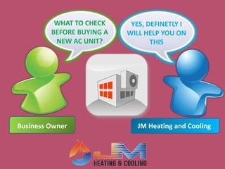 YES, DEFINETLY I
WILL HELP YOU ON
THIS
WHAT TO CHECK
BEFORE BUYING A
NEW AC UNIT?
Business Owner JM Heating and Cooling
 