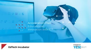 POWERED BY
Acceleration Plan
Educational
innovation with ICT
EdTech Incubator
 