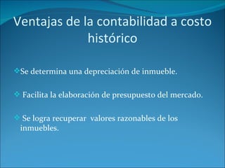 Ventajas de la contabilidad a costo histórico Se determina una depreciación de inmueble. Facilita la elaboración de presupuesto del mercado. Se logra recuperar  valores razonables de los inmuebles. 
