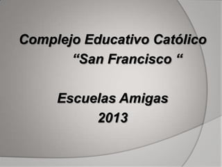 Complejo Educativo Católico
“San Francisco “
Escuelas Amigas
2013
 