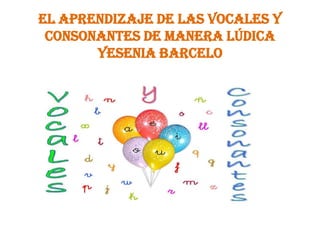 El aprendizaje de las vocales y
 consonantes de manera lúdica
       Yesenia barcelo
 