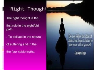 Right Thought  The right thought is the first rule in the eightfold path. . To belived in the nature of suffering and in the the four noble truths. 