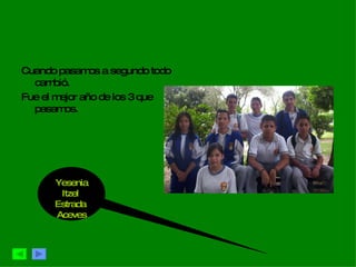 Cuando pasamos a segundo todo cambió. Fue el mejor año de los 3 que pasamos. Yesenia Itzel  Estrada  Aceves 