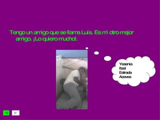 Tengo un amigo que se llama Luís. Es mi otro mejor amigo. ¡Lo quiero mucho!. Yesenia Itzel  Estrada  Aceves 