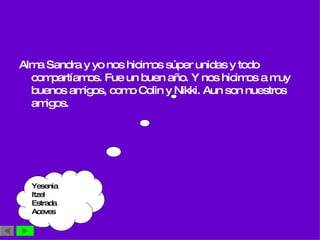 Alma Sandra y yo nos hicimos súper unidas y todo compartíamos. Fue un buen año. Y nos hicimos a muy buenos amigos, como Colin y Nikki. Aun son nuestros amigos. Yesenia Itzel  Estrada  Aceves 