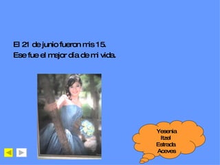 El 21 de junio fueron mis 15.  Ese fue el mejor día de mi vida. Yesenia Itzel  Estrada  Aceves 