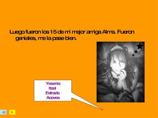Luego fueron los 15 de mi mejor amiga Alma. Fueron geniales, me la pase bien.  Yesenia Itzel  Estrada  Aceves 