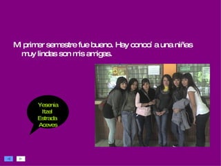 Mi primer semestre fue bueno. Hay conocí a una niñas muy lindas son mis amigas. Yesenia Itzel  Estrada  Aceves 