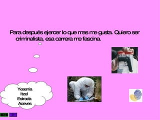 Para después ejercer lo que mas me gusta. Quiero ser criminalista, esa carrera me fascina.  Yesenia Itzel  Estrada  Aceves 