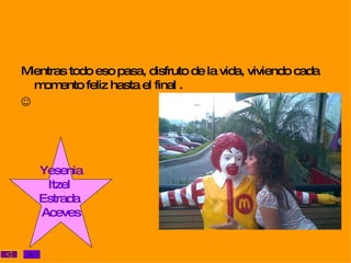 Mientras todo eso pasa, disfruto de la vida, viviendo cada momento feliz hasta el final .   Yesenia Itzel  Estrada  Aceves 