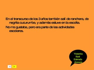 En el transcurso de los 3 años también salí de ranchera, de negrita cucurumbe, y además estuve en la escolta. No me gustaba, pero era parte de las actividades escolares. Yesenia Itzel  Estrada  Aceves 