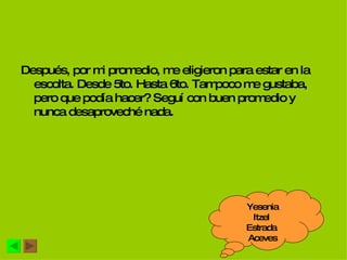 Después, por mi promedio, me eligieron para estar en la escolta. Desde 5to. Hasta 6to. Tampoco me gustaba, pero que podía hacer? Seguí con buen promedio y nunca desaproveché nada. Yesenia Itzel  Estrada  Aceves 