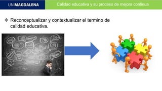 Calidad educativa y su proceso de mejora continua
 Reconceptualizar y contextualizar el termino de
calidad educativa.
 