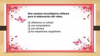 Que equipos tecnológicos utilizara
para la elaboración del video.
 utilizamos un celular
 una computadora
 una cámara
 los respectivos cargadores
 