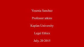 Yesenia Sanchez
Professor atkins
Kaplan University
Legal Ethics
July, 20 2015
 