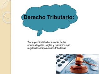 Tiene por finalidad el estudio de las
normas legales, reglas y principios que
regulan las imposiciones tributarias.
 