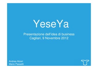 YeseYa
Andrea Atzeri
Mario Passetti
Presentazione dell’idea di business
Cagliari, 9 Novembre 2012
 