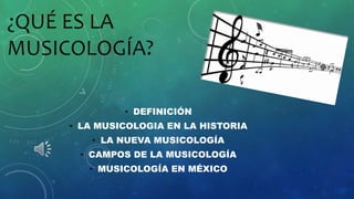 ¿QUÉ ES LA 
MUSICOLOGÍA? 
• DEFINICIÓN 
• LA MUSICOLOGIA EN LA HISTORIA 
• LA NUEVA MUSICOLOGÍA 
• CAMPOS DE LA MUSICOLOGÍA 
• MUSICOLOGÍA EN MÉXICO 
 
