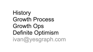 History
Growth Process
Growth Ops
Definite Optimism
ivan@yesgraph.com
 