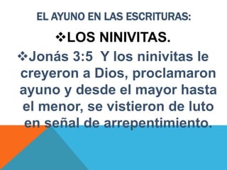 EL AYUNO EN LAS ESCRITURAS:
LOS NINIVITAS.
Jonás 3:5 Y los ninivitas le
creyeron a Dios, proclamaron
ayuno y desde el mayor hasta
el menor, se vistieron de luto
en señal de arrepentimiento.
 