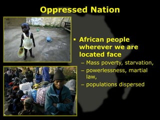 Oppressed Nation


       African people
        wherever we are
        located face
        – Mass poverty, starvation,
        – powerlessness, martial
          law,
        – populations dispersed
 