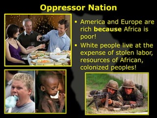 Oppressor Nation
        America and Europe are
         rich because Africa is
         poor!
        White people live at the
         expense of stolen labor,
         resources of African,
         colonized peoples!
 