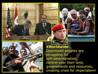 •Worldwide:
Oppressed peoples are
struggling for
self-determination,
control over their land,
governments and resources,
creating crisis for imperialism!
 
