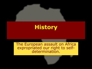 History

The European assault on Africa
 expropriated our right to self-
        determination.
 