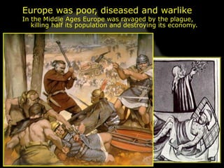 Europe was poor, diseased and warlike
In the Middle Ages Europe was ravaged by the plague,
   killing half its population and destroying its economy.
 