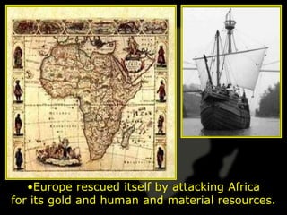 •Europe rescued itself by attacking Africa
for its gold and human and material resources.
 