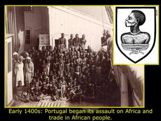 Early 1400s: Portugal began its assault on Africa and
              trade in African people.
 