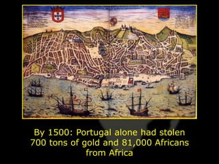 By 1500: Portugal alone had stolen
700 tons of gold and 81,000 Africans
             from Africa
 