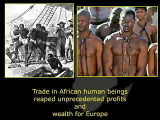 Trade in African human beings
reaped unprecedented profits
              and
      wealth for Europe
 