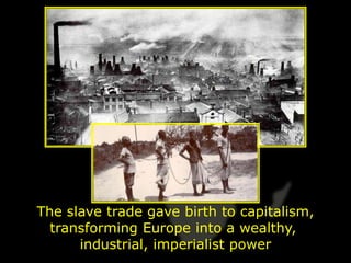 The slave trade gave birth to capitalism,
  transforming Europe into a wealthy,
      industrial, imperialist power
 