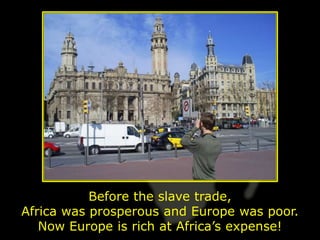 Before the slave trade,
Africa was prosperous and Europe was poor.
   Now Europe is rich at Africa’s expense!
 