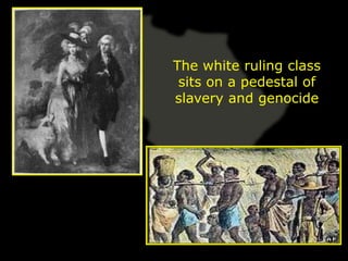 The white ruling class
 sits on a pedestal of
slavery and genocide
 