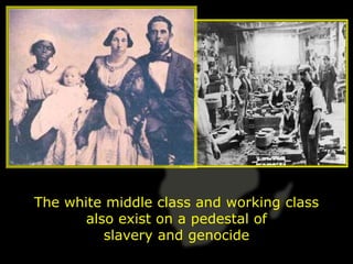 The white middle class and working class
       also exist on a pedestal of
          slavery and genocide
 