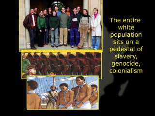 The entire
   white
population
 sits on a
pedestal of
  slavery,
 genocide,
colonialism
 
