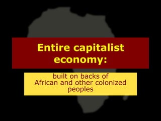 Entire capitalist
   economy:
      built on backs of
African and other colonized
           peoples
 