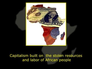 Capitalism built on the stolen resources
       and labor of African people
 