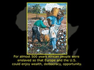 For almost 500 years African people were
   enslaved so that Europe and the U.S.
could enjoy wealth, democracy, opportunity.
 