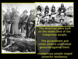 The Americas were built
on the stolen land of the
   Indigenous people.

 The government and
white settlers committed
genocide against them.

•Indigenous people waged
   powerful resistance.
 