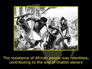 The resistance of African people was relentless,
   contributing to the end of chattel slavery
 
