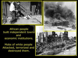 African people
built independent towns
           and
 economic institutions.

 Mobs of white people
Attacked, terrorized and
    destroyed them.
 