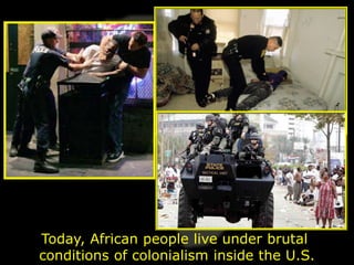 Today, African people live under brutal
conditions of colonialism inside the U.S.
 