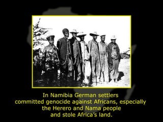 In Namibia German settlers
committed genocide against Africans, especially
        the Herero and Nama people
            and stole Africa’s land.
 