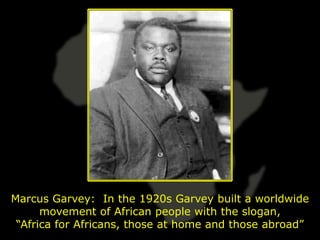 Marcus Garvey: In the 1920s Garvey built a worldwide
      movement of African people with the slogan,
 “Africa for Africans, those at home and those abroad”
 
