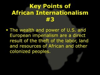 Key Points of
  African Internationalism
             #3
 The wealth and power of U.S. and
  European imperialism are a direct
  result of the theft of the labor, land
  and resources of African and other
  colonized peoples.
 
